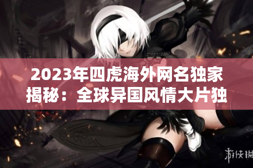 2023年四虎海外網(wǎng)名獨(dú)家揭秘：全球異國風(fēng)情大片獨(dú)家發(fā)布
