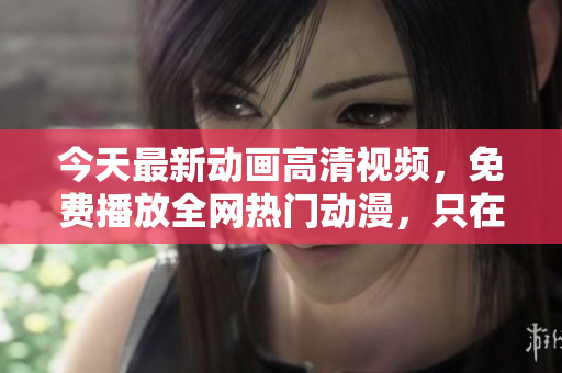今天最新動畫高清視頻，免費播放全網(wǎng)熱門動漫，只在這里！
