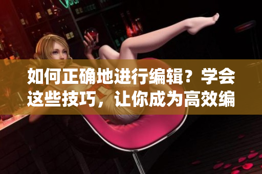 如何正確地進(jìn)行編輯？學(xué)會(huì)這些技巧，讓你成為高效編輯！(1)