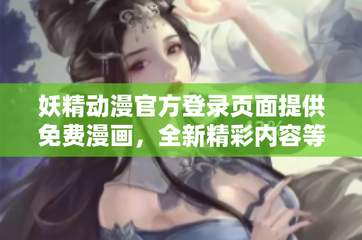 妖精動(dòng)漫官方登錄頁(yè)面提供免費(fèi)漫畫(huà)，全新精彩內(nèi)容等你來(lái)看