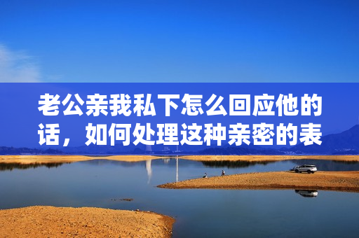 老公親我私下怎么回應(yīng)他的話，如何處理這種親密的表達(dá)？