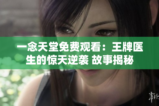 一念天堂免費(fèi)觀看：王牌醫(yī)生的驚天逆襲 故事揭秘