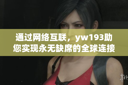 通過網(wǎng)絡(luò)互聯(lián)，yw193助您實(shí)現(xiàn)永無缺席的全球連接