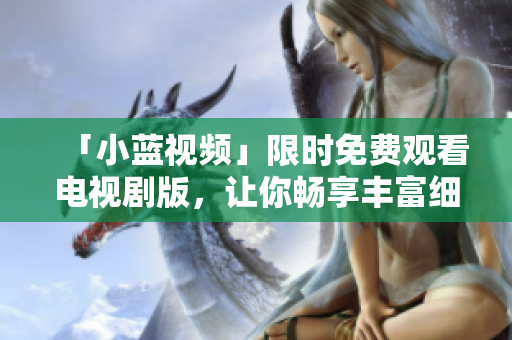 「小藍(lán)視頻」限時(shí)免費(fèi)觀看電視劇版，讓你暢享豐富細(xì)膩的影視情節(jié)！