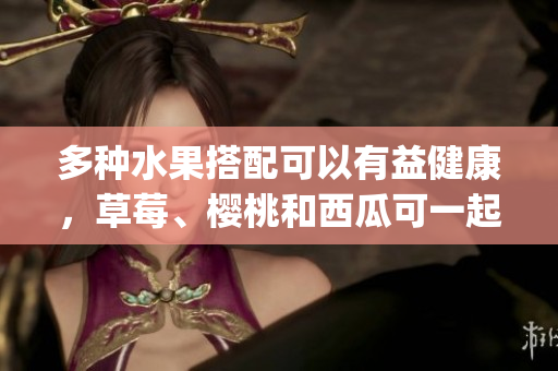 多種水果搭配可以有益健康，草莓、櫻桃和西瓜可一起食用嗎？(1)