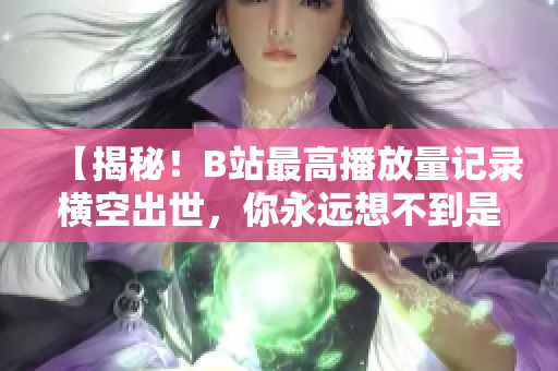【揭秘！B站最高播放量記錄橫空出世，你永遠(yuǎn)想不到是多少】