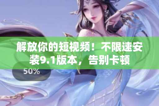 解放你的短視頻！不限速安裝9.1版本，告別卡頓