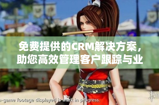 免費(fèi)提供的CRM解決方案，助您高效管理客戶跟蹤與業(yè)務(wù)發(fā)展