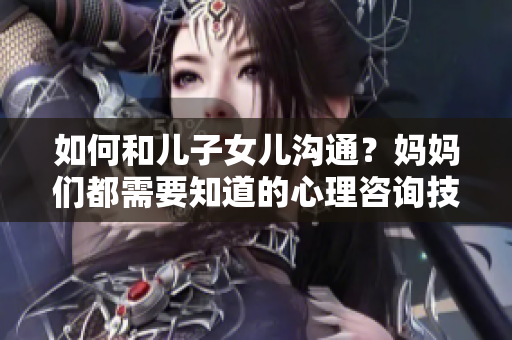 如何和兒子女兒溝通？媽媽們都需要知道的心理咨詢技巧