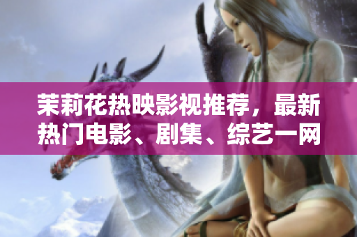 茉莉花熱映影視推薦，最新熱門電影、劇集、綜藝一網(wǎng)打盡！