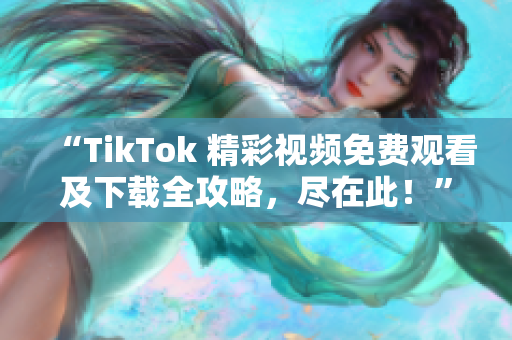 “TikTok 精彩視頻免費觀看及下載全攻略，盡在此！”