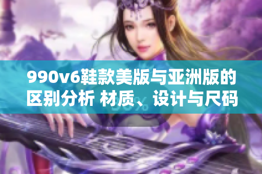 990v6鞋款美版與亞洲版的區(qū)別分析 材質(zhì)、設(shè)計(jì)與尺碼適配