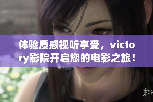 體驗(yàn)質(zhì)感視聽(tīng)享受，victory影院開(kāi)啟您的電影之旅！