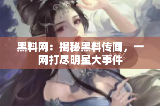 黑料網(wǎng)：揭秘黑料傳聞，一網(wǎng)打盡明星大事件