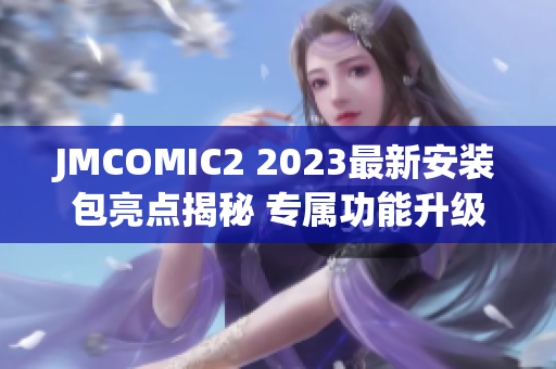 JMCOMIC2 2023最新安裝包亮點(diǎn)揭秘 專屬功能升級(jí)、全新體驗(yàn)感知