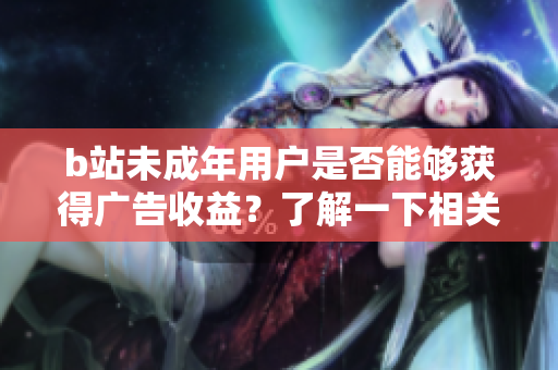 b站未成年用戶是否能夠獲得廣告收益？了解一下相關(guān)規(guī)定！