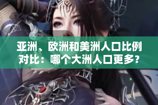 亞洲、歐洲和美洲人口比例對(duì)比：哪個(gè)大洲人口更多？