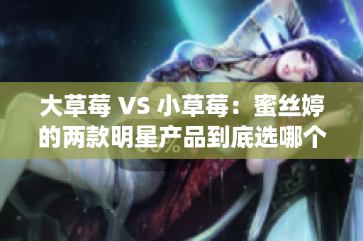 大草莓 VS 小草莓：蜜絲婷的兩款明星產(chǎn)品到底選哪個(gè)？(1)