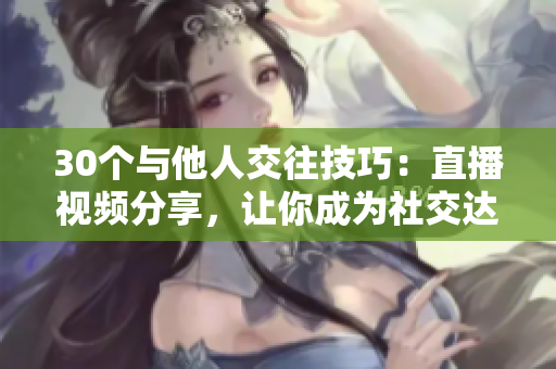 30個(gè)與他人交往技巧：直播視頻分享，讓你成為社交達(dá)人