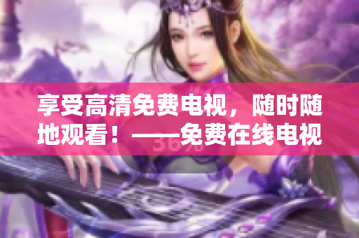 享受高清免費(fèi)電視，隨時(shí)隨地觀看！——免費(fèi)在線電視觀看網(wǎng)站推薦