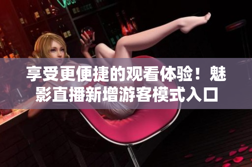 享受更便捷的觀看體驗(yàn)！魅影直播新增游客模式入口