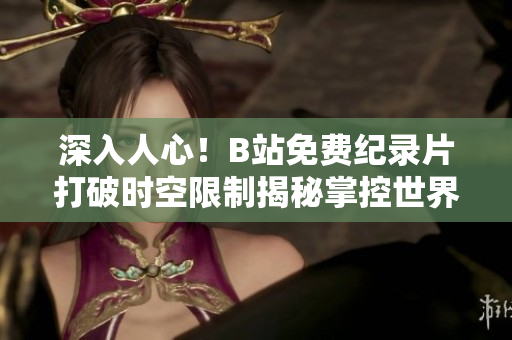 深入人心！B站免費(fèi)紀(jì)錄片打破時(shí)空限制揭秘掌控世界的奧秘！