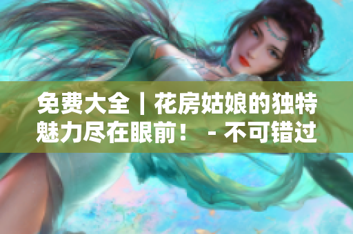 免費(fèi)大全｜花房姑娘的獨(dú)特魅力盡在眼前?。豢慑e(cuò)過的必讀攻略
