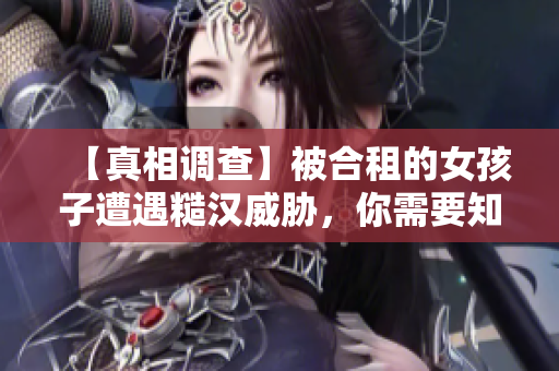 【真相調(diào)查】被合租的女孩子遭遇糙漢威脅，你需要知道的事情！