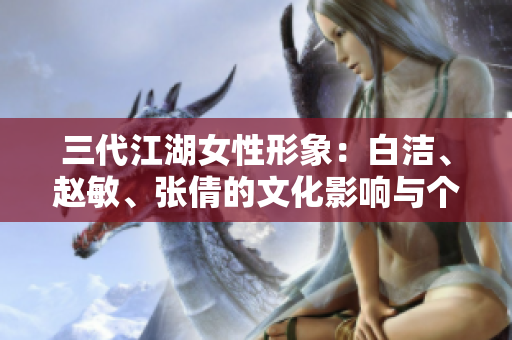 三代江湖女性形象：白潔、趙敏、張倩的文化影響與個(gè)性魅力