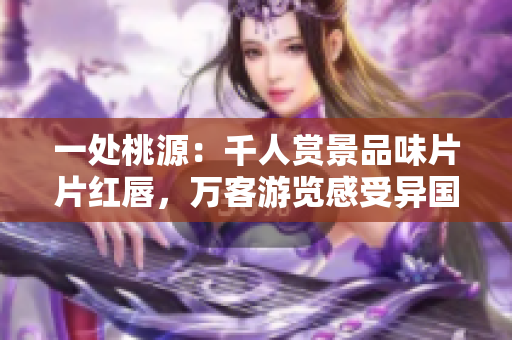 一處桃源：千人賞景品味片片紅唇，萬客游覽感受異國風(fēng)情