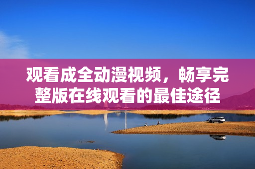 觀看成全動漫視頻，暢享完整版在線觀看的最佳途徑