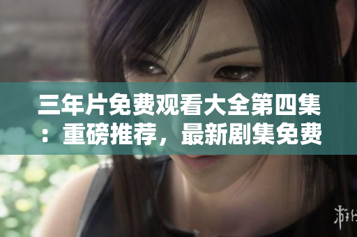 三年片免費(fèi)觀(guān)看大全第四集：重磅推薦，最新劇集免費(fèi)在線(xiàn)播放！