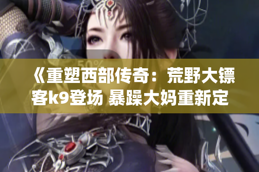 《重塑西部傳奇：荒野大鏢客k9登場(chǎng) 暴躁大媽重新定義野外征途》(1)