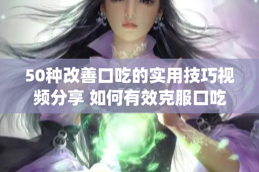 50種改善口吃的實(shí)用技巧視頻分享 如何有效克服口吃問題(1)