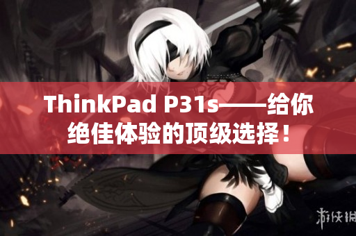 ThinkPad P31s——給你絕佳體驗的頂級選擇！