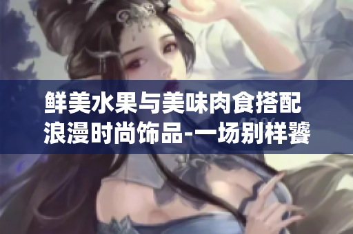 鮮美水果與美味肉食搭配 浪漫時尚飾品-一場別樣饕餮盛宴(1)