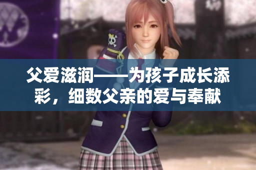 父愛(ài)滋潤(rùn)——為孩子成長(zhǎng)添彩，細(xì)數(shù)父親的愛(ài)與奉獻(xiàn)