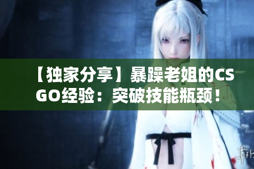 【獨(dú)家分享】暴躁老姐的CSGO經(jīng)驗(yàn)：突破技能瓶頸！