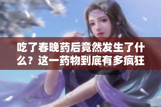 吃了春晚藥后竟然發(fā)生了什么？這一藥物到底有多瘋狂？快來了解新年藥的神奇效果！