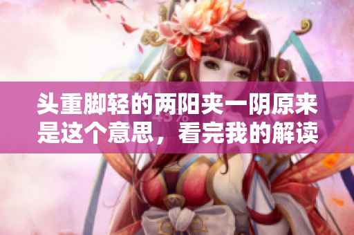 頭重腳輕的兩陽夾一陰原來是這個意思，看完我的解讀你就會明白了！