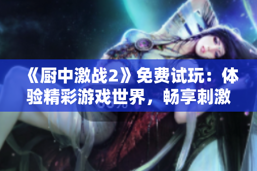 《廚中激戰(zhàn)2》免費(fèi)試玩：體驗(yàn)精彩游戲世界，暢享刺激戰(zhàn)斗樂趣