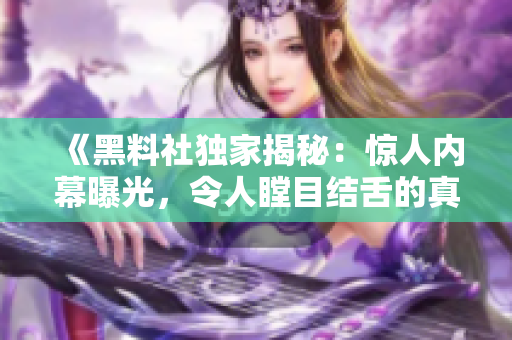 《黑料社獨家揭秘：驚人內(nèi)幕曝光，令人瞠目結(jié)舌的真相浮出水面！》