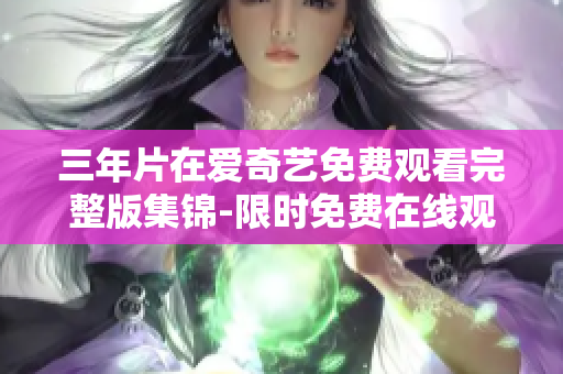 三年片在愛奇藝免費(fèi)觀看完整版集錦-限時免費(fèi)在線觀看大全
