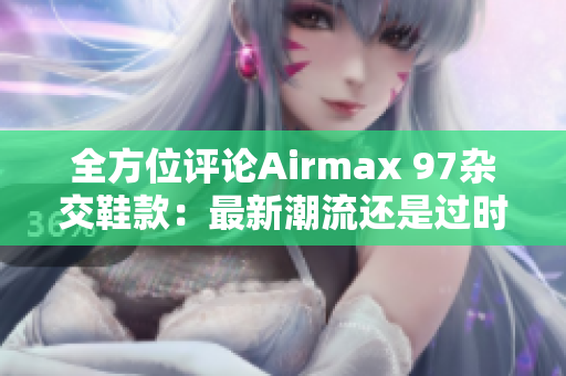 全方位評(píng)論Airmax 97雜交鞋款：最新潮流還是過(guò)時(shí)玩意？