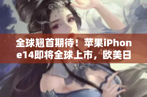 全球翹首期待！蘋果iPhone14即將全球上市，歐美日韓版本值得期待