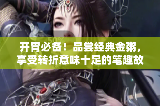 開(kāi)胃必備！品嘗經(jīng)典金粥，享受轉(zhuǎn)折意味十足的筆趣故事
