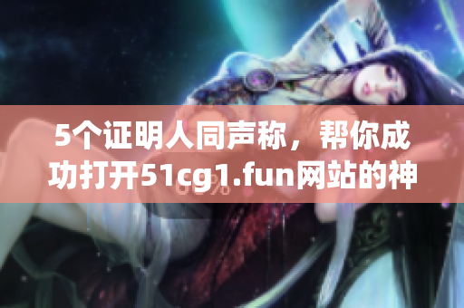 5個(gè)證明人同聲稱，幫你成功打開(kāi)51cg1.fun網(wǎng)站的神器