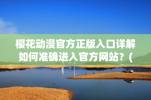 櫻花動(dòng)漫官方正版入口詳解如何準(zhǔn)確進(jìn)入官方網(wǎng)站？(1)