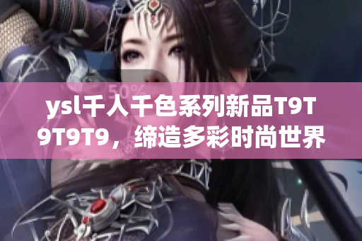 ysl千人千色系列新品T9T9T9T9，締造多彩時(shí)尚世界