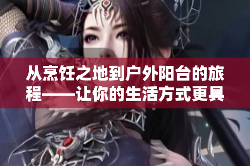 從烹飪之地到戶外陽(yáng)臺(tái)的旅程——讓你的生活方式更具活力
